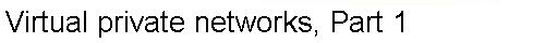 Virtual private networks, Part 1